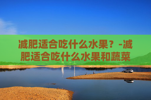 减肥适合吃什么水果？-减肥适合吃什么水果和蔬菜