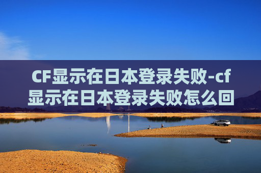 CF显示在日本登录失败-cf显示在日本登录失败怎么回事