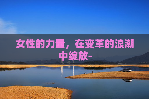 女性的力量，在变革的浪潮中绽放-
