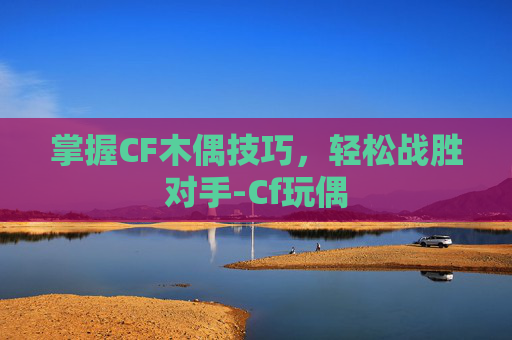 掌握CF木偶技巧，轻松战胜对手-Cf玩偶