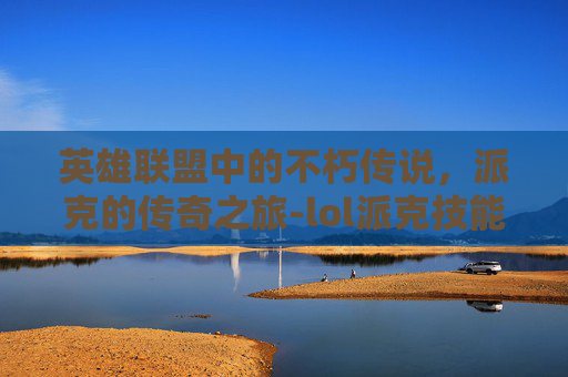 英雄联盟中的不朽传说，派克的传奇之旅-lol派克技能