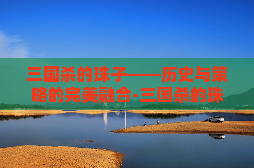 三国杀的珠子——历史与策略的完美融合-三国杀的珠子有什么用