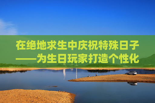 在绝地求生中庆祝特殊日子——为生日玩家打造个性化的生日名字-pubg名称简短好听