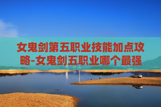 女鬼剑第五职业技能加点攻略-女鬼剑五职业哪个最强