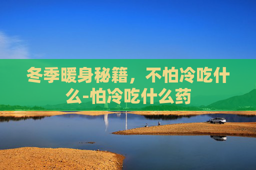 冬季暖身秘籍，不怕冷吃什么-怕冷吃什么药