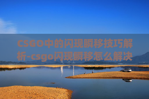 CSGO中的闪现瞬移技巧解析-csgo闪现瞬移怎么解决