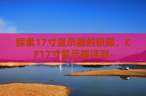 探索17寸显示器的极限，CF17寸显示器评测-