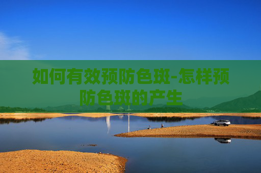 如何有效预防色斑-怎样预防色斑的产生