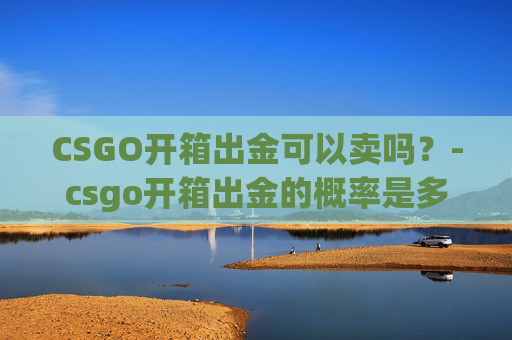 CSGO开箱出金可以卖吗？-csgo开箱出金的概率是多少