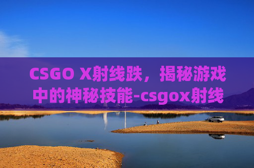 CSGO X射线跌，揭秘游戏中的神秘技能-csgox射线是什么