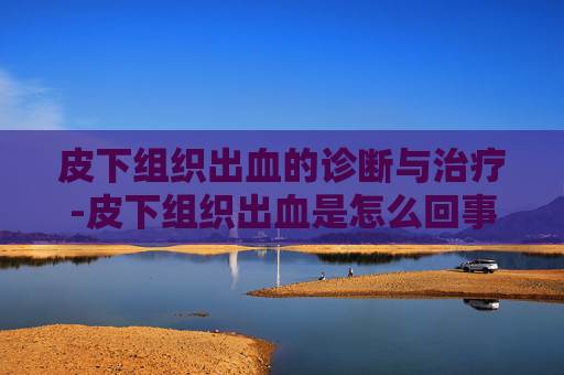 皮下组织出血的诊断与治疗-皮下组织出血是怎么回事