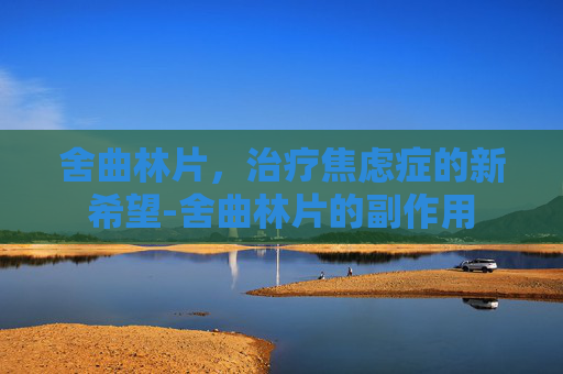 舍曲林片，治疗焦虑症的新希望-舍曲林片的副作用