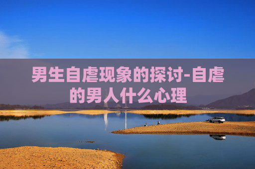 男生自虐现象的探讨-自虐的男人什么心理