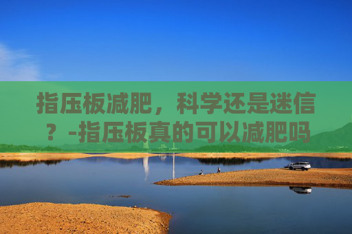 指压板减肥，科学还是迷信？-指压板真的可以减肥吗