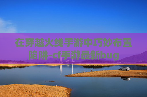 在穿越火线手游中巧妙布置陷阱-cf手游最新bug