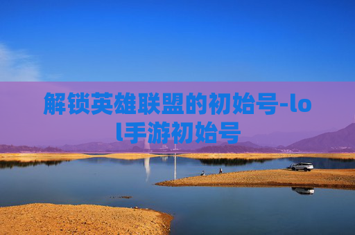 解锁英雄联盟的初始号-lol手游初始号