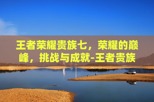 王者荣耀贵族七，荣耀的巅峰，挑战与成就-王者贵族七有什么奖励