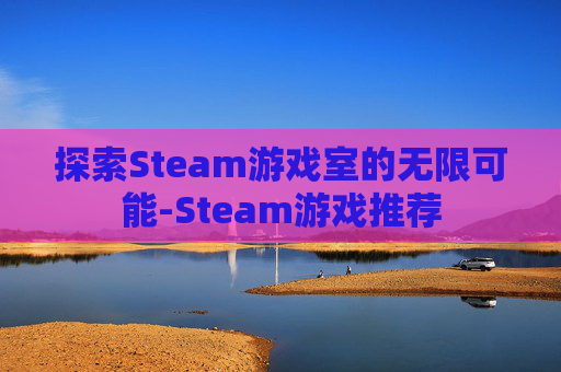 探索Steam游戏室的无限可能-Steam游戏推荐