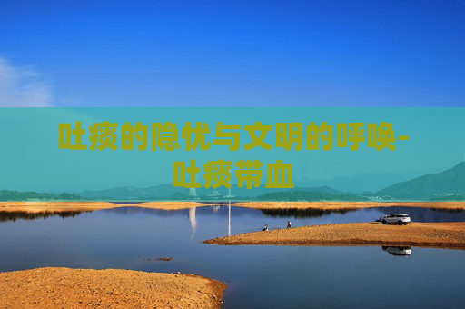 吐痰的隐忧与文明的呼唤-吐痰带血