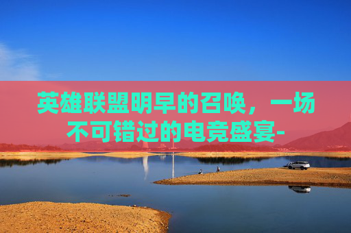 英雄联盟明早的召唤，一场不可错过的电竞盛宴-