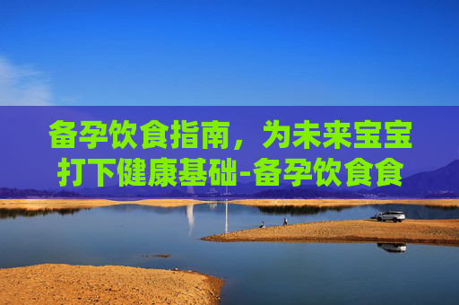 备孕饮食指南，为未来宝宝打下健康基础-备孕饮食食谱大全