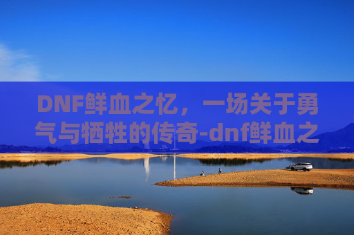 DNF鲜血之忆，一场关于勇气与牺牲的传奇-dnf鲜血之忆加不加