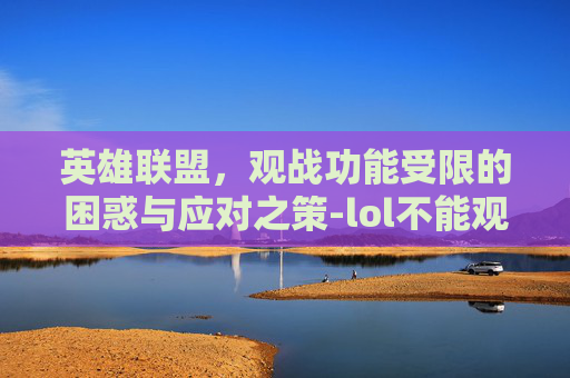 英雄联盟，观战功能受限的困惑与应对之策-lol不能观战原因2019