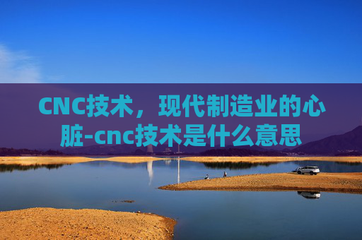 CNC技术，现代制造业的心脏-cnc技术是什么意思