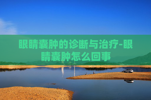 眼睛囊肿的诊断与治疗-眼睛囊肿怎么回事
