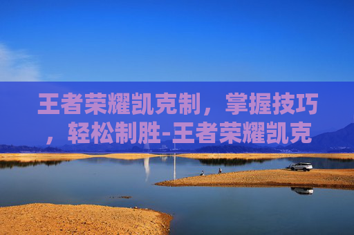 王者荣耀凯克制，掌握技巧，轻松制胜-王者荣耀凯克制宫本