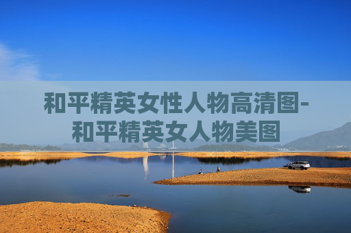 和平精英女性人物高清图-和平精英女人物美图