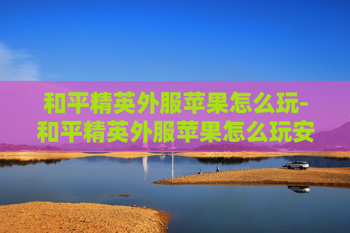 和平精英外服苹果怎么玩-和平精英外服苹果怎么玩安卓