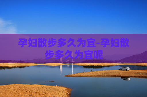 孕妇散步多久为宜-孕妇散步多久为宜呢