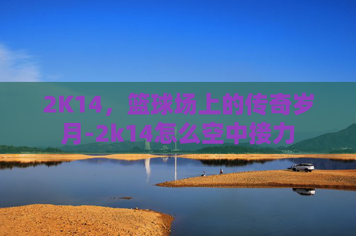 2K14，篮球场上的传奇岁月-2k14怎么空中接力