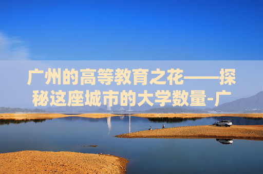 广州的高等教育之花——探秘这座城市的大学数量-广州有多少大学院校