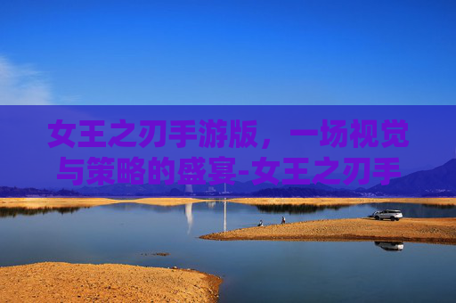 女王之刃手游版，一场视觉与策略的盛宴-女王之刃手游版官网