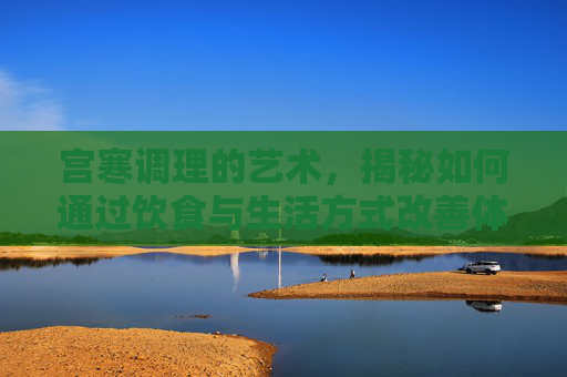 宫寒调理的艺术，揭秘如何通过饮食与生活方式改善体质-宫寒调理需要多长时间