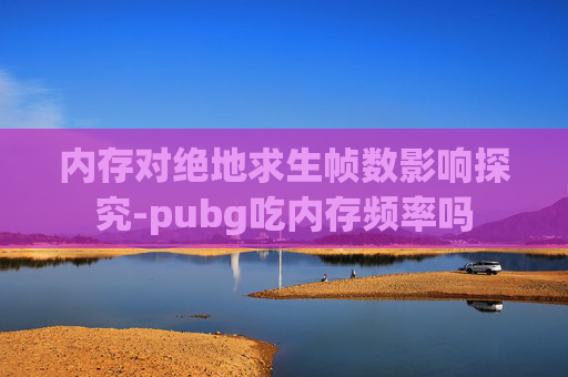 内存对绝地求生帧数影响探究-pubg吃内存频率吗