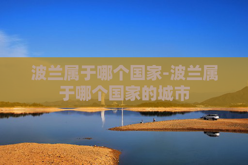 波兰属于哪个国家-波兰属于哪个国家的城市