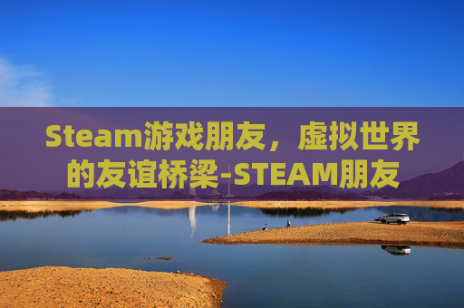 Steam游戏朋友，虚拟世界的友谊桥梁-STEAM朋友