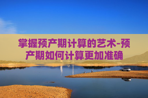 掌握预产期计算的艺术-预产期如何计算更加准确