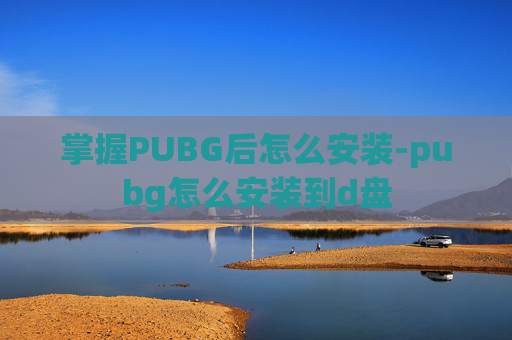 掌握PUBG后怎么安装-pubg怎么安装到d盘