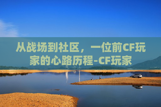 从战场到社区，一位前CF玩家的心路历程-CF玩家