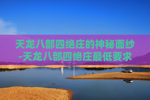 天龙八部四绝庄的神秘面纱-天龙八部四绝庄最低要求