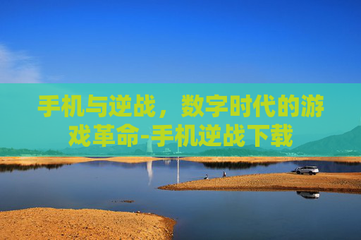 手机与逆战，数字时代的游戏革命-手机逆战下载