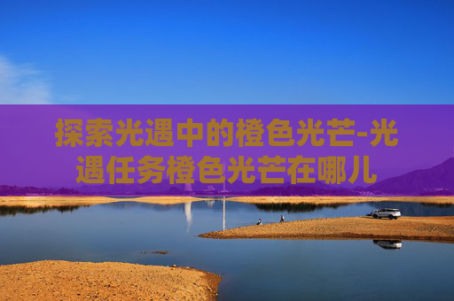 探索光遇中的橙色光芒-光遇任务橙色光芒在哪儿