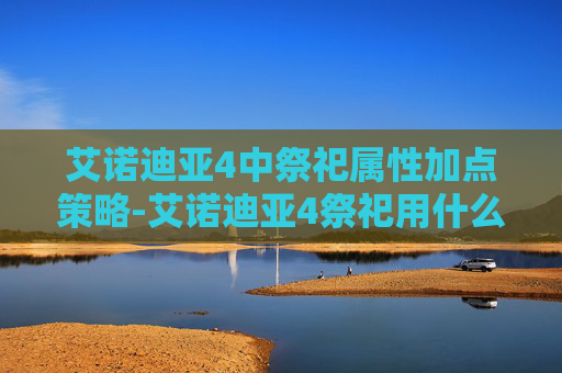 艾诺迪亚4中祭祀属性加点策略-艾诺迪亚4祭祀用什么武器