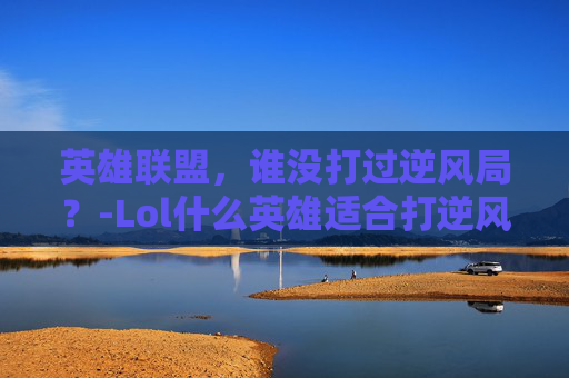 英雄联盟，谁没打过逆风局？-Lol什么英雄适合打逆风局