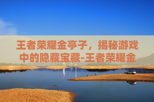 王者荣耀金亭子，揭秘游戏中的隐藏宝藏-王者荣耀金亭子怎么获得