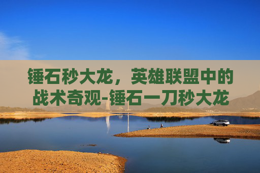 锤石秒大龙，英雄联盟中的战术奇观-锤石一刀秒大龙